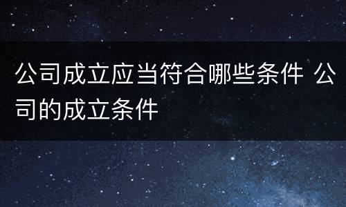公司成立应当符合哪些条件 公司的成立条件