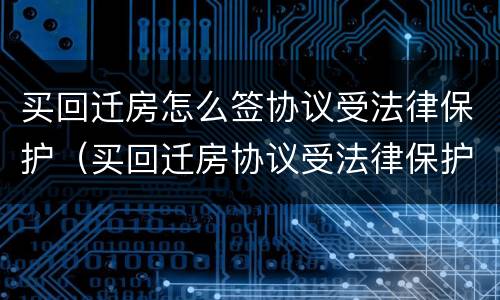 买回迁房怎么签协议受法律保护（买回迁房协议受法律保护吗）