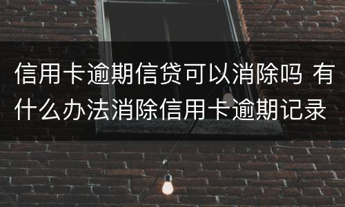 信用卡逾期信贷可以消除吗 有什么办法消除信用卡逾期记录