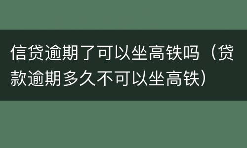 信贷逾期了可以坐高铁吗（贷款逾期多久不可以坐高铁）