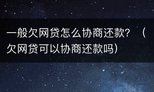 一般欠网贷怎么协商还款？（欠网贷可以协商还款吗）