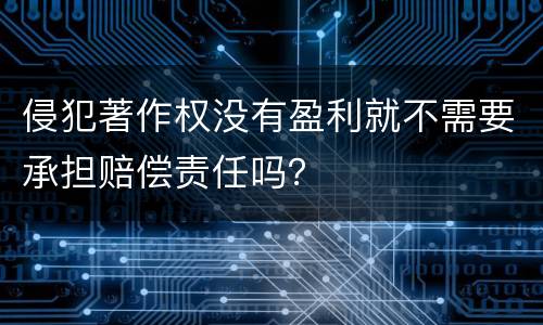 侵犯著作权没有盈利就不需要承担赔偿责任吗？