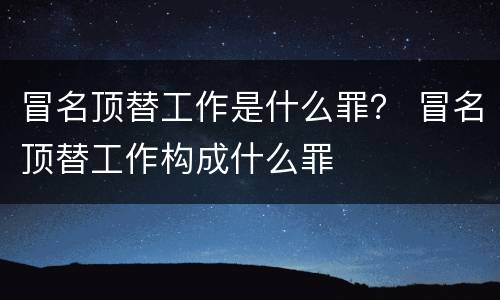 冒名顶替工作是什么罪？ 冒名顶替工作构成什么罪