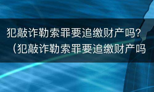 犯敲诈勒索罪要追缴财产吗？（犯敲诈勒索罪要追缴财产吗怎么判）