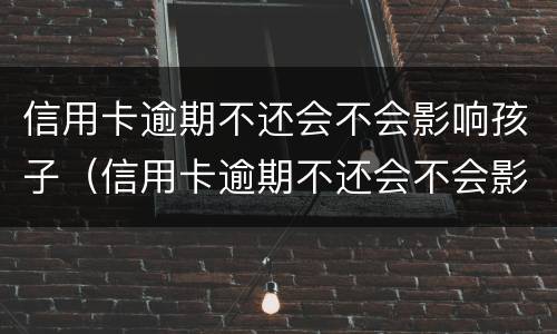 信用卡逾期不还会不会影响孩子（信用卡逾期不还会不会影响孩子政审）