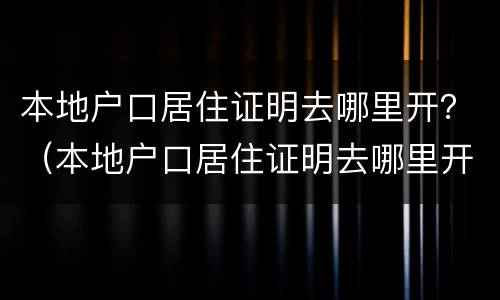 本地户口居住证明去哪里开？（本地户口居住证明去哪里开啊）