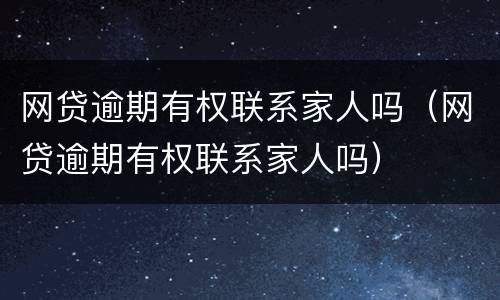 网贷逾期有权联系家人吗（网贷逾期有权联系家人吗）