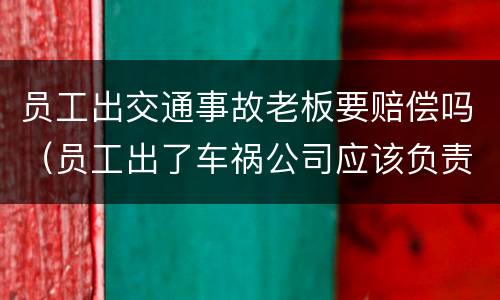 员工出交通事故老板要赔偿吗（员工出了车祸公司应该负责吗?）