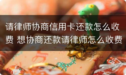 请律师协商信用卡还款怎么收费 想协商还款请律师怎么收费