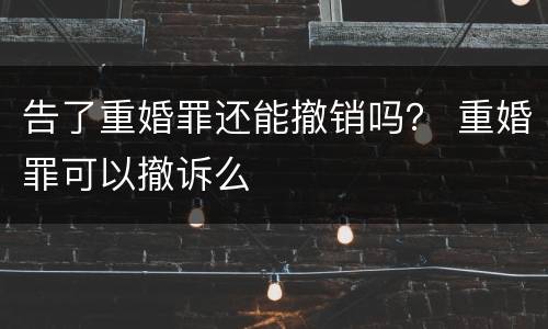 告了重婚罪还能撤销吗？ 重婚罪可以撤诉么