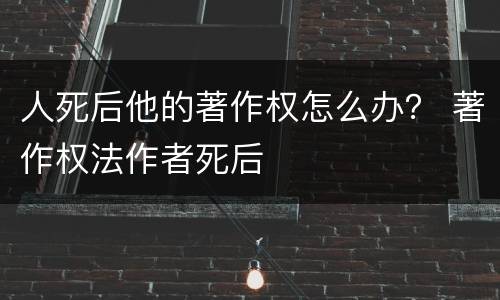人死后他的著作权怎么办？ 著作权法作者死后