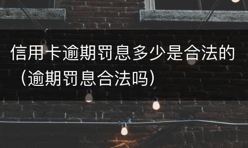 信用卡逾期罚息多少是合法的（逾期罚息合法吗）