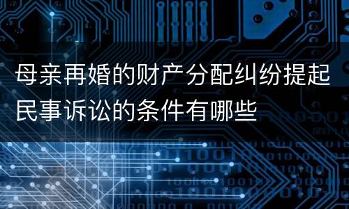 母亲再婚的财产分配纠纷提起民事诉讼的条件有哪些
