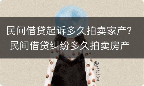 民间借贷起诉多久拍卖家产？ 民间借贷纠纷多久拍卖房产