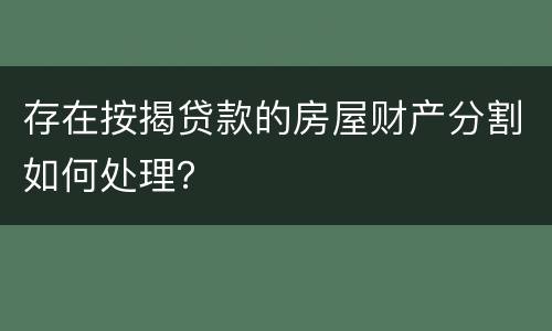 存在按揭贷款的房屋财产分割如何处理？