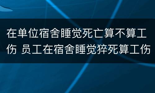 在单位宿舍睡觉死亡算不算工伤 员工在宿舍睡觉猝死算工伤吗