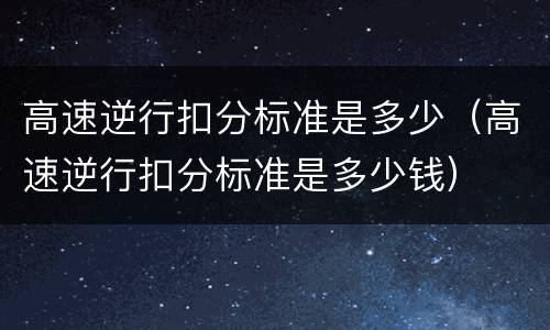 高速逆行扣分标准是多少（高速逆行扣分标准是多少钱）