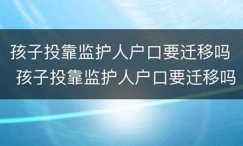 孩子投靠监护人户口要迁移吗 孩子投靠监护人户口要迁移吗怎么办