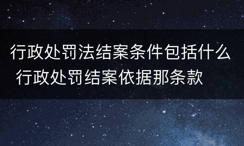 行政处罚法结案条件包括什么 行政处罚结案依据那条款