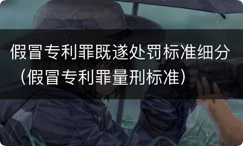 假冒专利罪既遂处罚标准细分(假冒专利罪量刑标准) 假冒专利罪既遂处罚标准细分(假冒专利罪量刑标准)