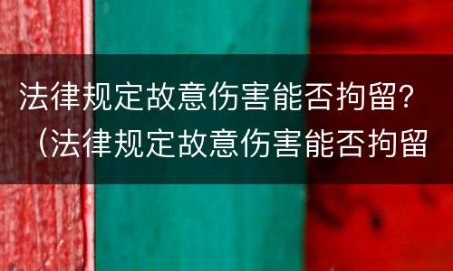 法律规定故意伤害能否拘留?(法律规定故意伤害能否拘留他人) 法律规定故意伤害能否拘留?(法律规定故意伤害能否拘留他人)