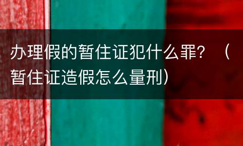办理假的暂住证犯什么罪？（暂住证造假怎么量刑）