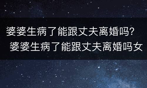 婆婆生病了能跟丈夫离婚吗？ 婆婆生病了能跟丈夫离婚吗女儿