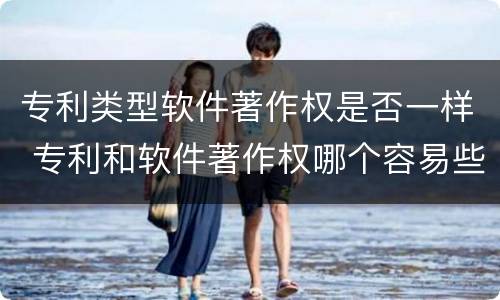 专利类型软件著作权是否一样 专利和软件著作权哪个容易些