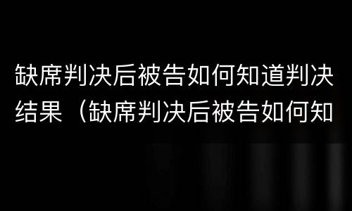 缺席判决后被告如何知道判决结果（缺席判决后被告如何知道判决结果呢）