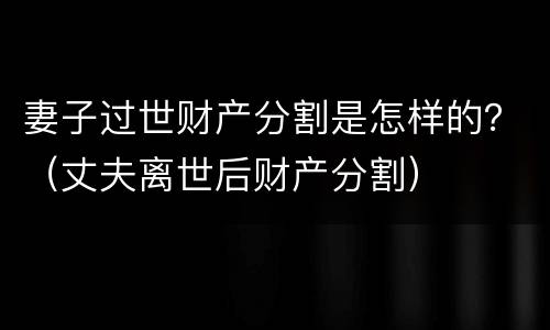 妻子过世财产分割是怎样的？（丈夫离世后财产分割）
