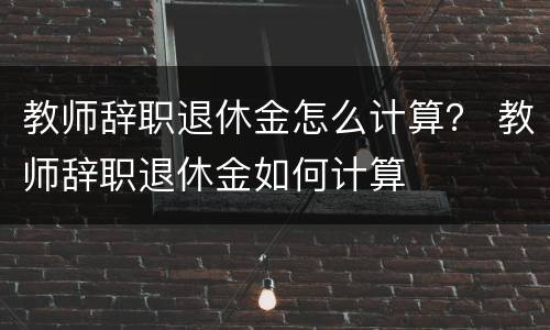 教师辞职退休金怎么计算？ 教师辞职退休金如何计算