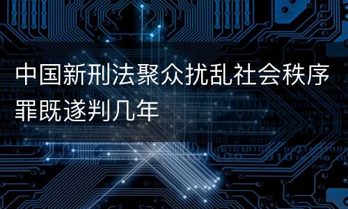 中国新刑法聚众扰乱社会秩序罪既遂判几年