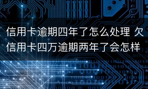 信用卡逾期四年了怎么处理 欠信用卡四万逾期两年了会怎样