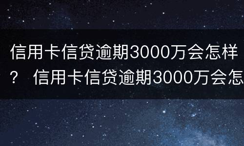 信用卡信贷逾期3000万会怎样？ 信用卡信贷逾期3000万会怎样处罚