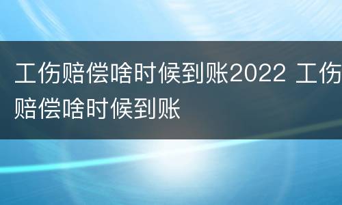 工伤赔偿啥时候到账2022 工伤赔偿啥时候到账