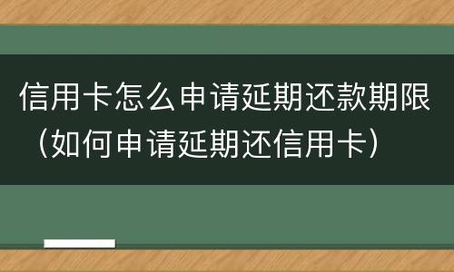 信用卡怎么申请延期还款期限（如何申请延期还信用卡）