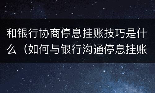 和银行协商停息挂账技巧是什么（如何与银行沟通停息挂账）