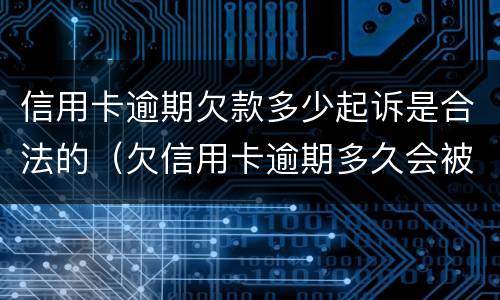 信用卡逾期欠款多少起诉是合法的（欠信用卡逾期多久会被起诉）
