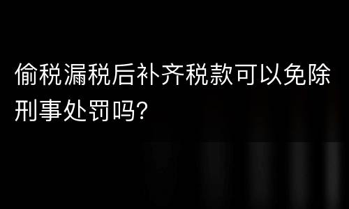 偷税漏税后补齐税款可以免除刑事处罚吗？