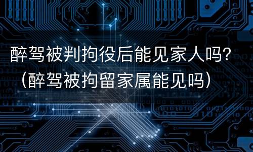 醉驾被判拘役后能见家人吗？（醉驾被拘留家属能见吗）