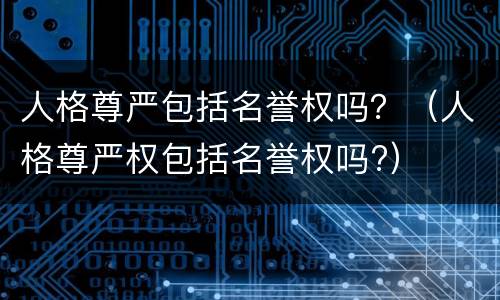 人格尊严包括名誉权吗？（人格尊严权包括名誉权吗?）