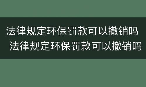 法律规定环保罚款可以撤销吗 法律规定环保罚款可以撤销吗怎么办
