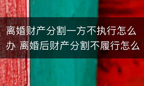 离婚财产分割一方不执行怎么办 离婚后财产分割不履行怎么办