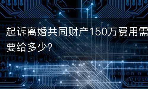 起诉离婚共同财产150万费用需要给多少？