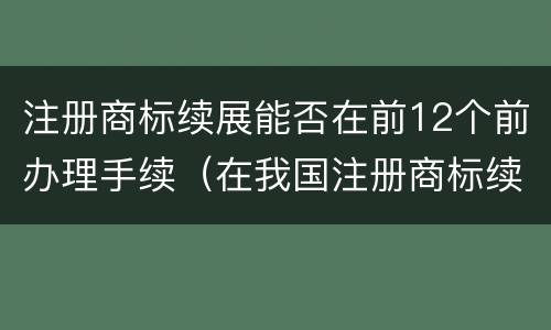 注册商标续展能否在前12个前办理手续（在我国注册商标续展需要提前几个月）