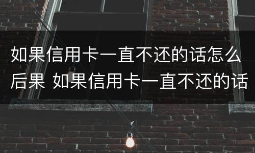 如果信用卡一直不还的话怎么后果 如果信用卡一直不还的话怎么后果呢