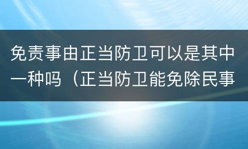 免责事由正当防卫可以是其中一种吗（正当防卫能免除民事责任吗）