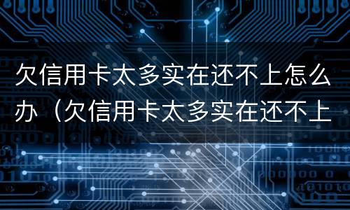 欠信用卡太多实在还不上怎么办（欠信用卡太多实在还不上怎么办呢）