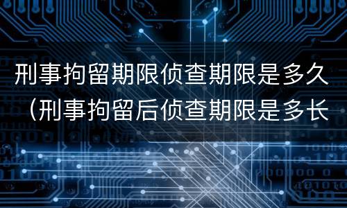 刑事拘留期限侦查期限是多久（刑事拘留后侦查期限是多长）