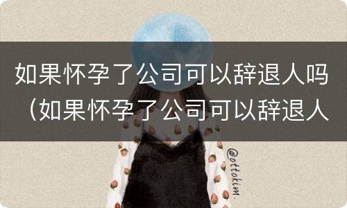 如果怀孕了公司可以辞退人吗（如果怀孕了公司可以辞退人吗怎么办）